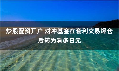 炒股配资开户 对冲基金在套利交易爆仓后转为看多日元