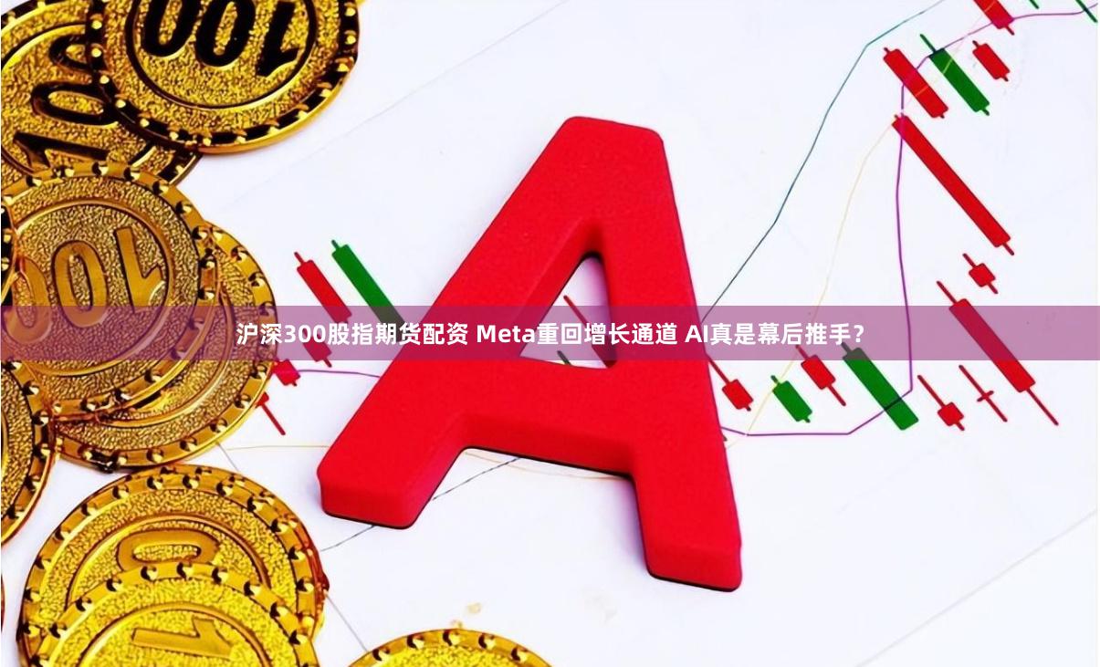 沪深300股指期货配资 Meta重回增长通道 AI真是幕后推手？