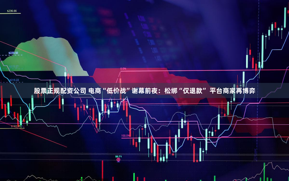 股票正规配资公司 电商“低价战”谢幕前夜：松绑“仅退款” 平台商家再博弈