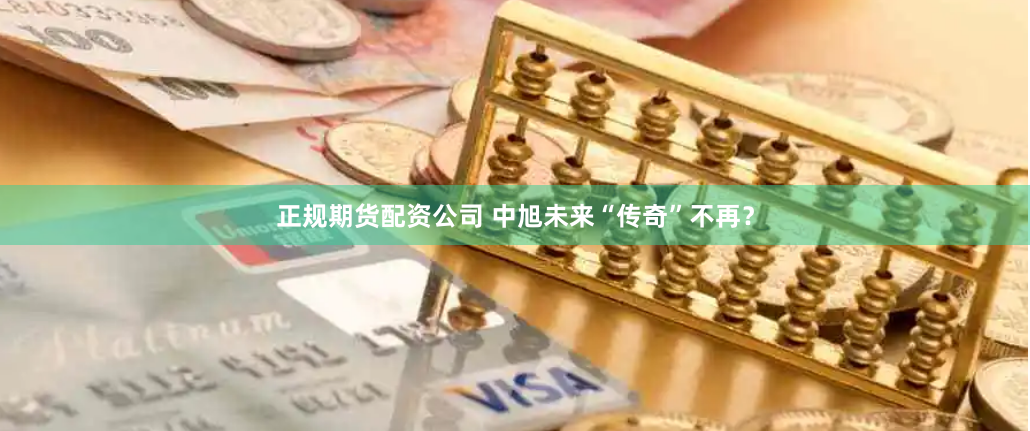 正规期货配资公司 中旭未来“传奇”不再？