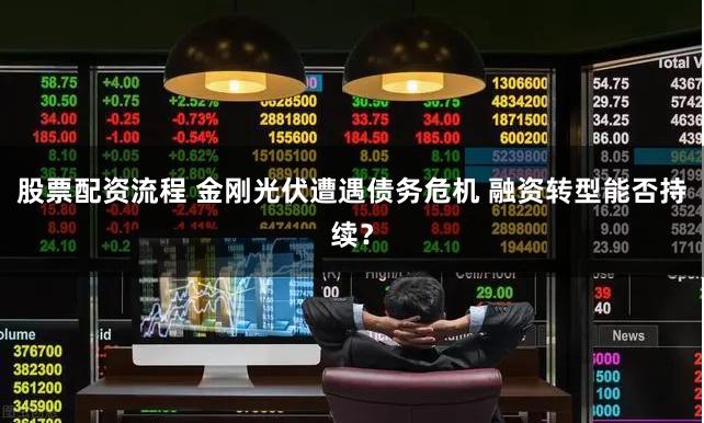 股票配资流程 金刚光伏遭遇债务危机 融资转型能否持续？