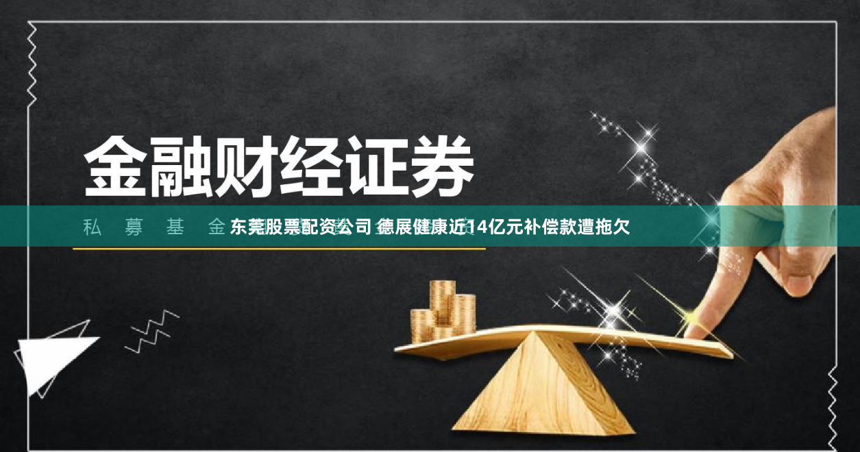 东莞股票配资公司 德展健康近14亿元补偿款遭拖欠