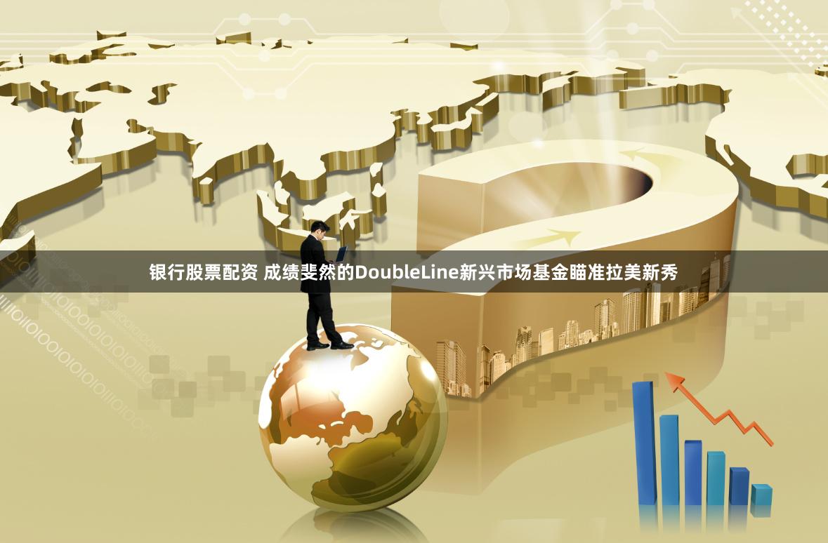 银行股票配资 成绩斐然的DoubleLine新兴市场基金瞄准拉美新秀