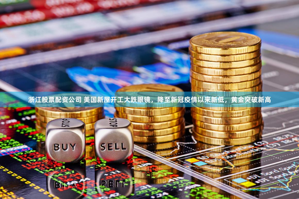 浙江股票配资公司 美国新屋开工大跌眼镜，降至新冠疫情以来新低，黄金突破新高