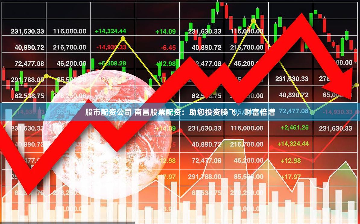 股市配资公司 南昌股票配资：助您投资腾飞，财富倍增