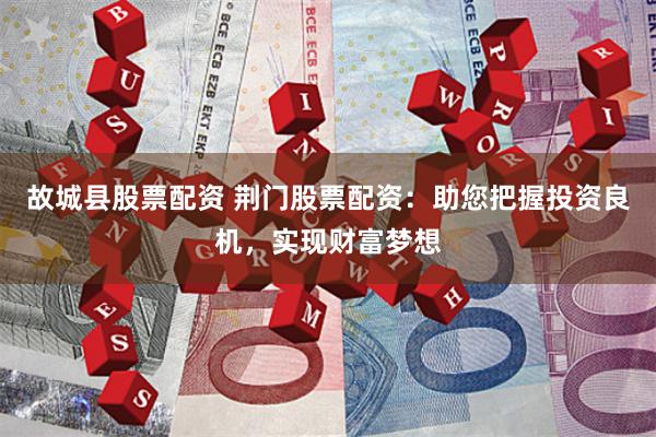 故城县股票配资 荆门股票配资：助您把握投资良机，实现财富梦想