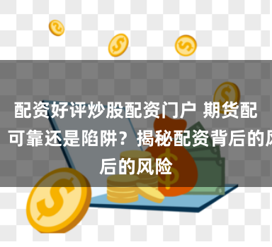配资好评炒股配资门户 期货配资：可靠还是陷阱？揭秘配资背后的风险