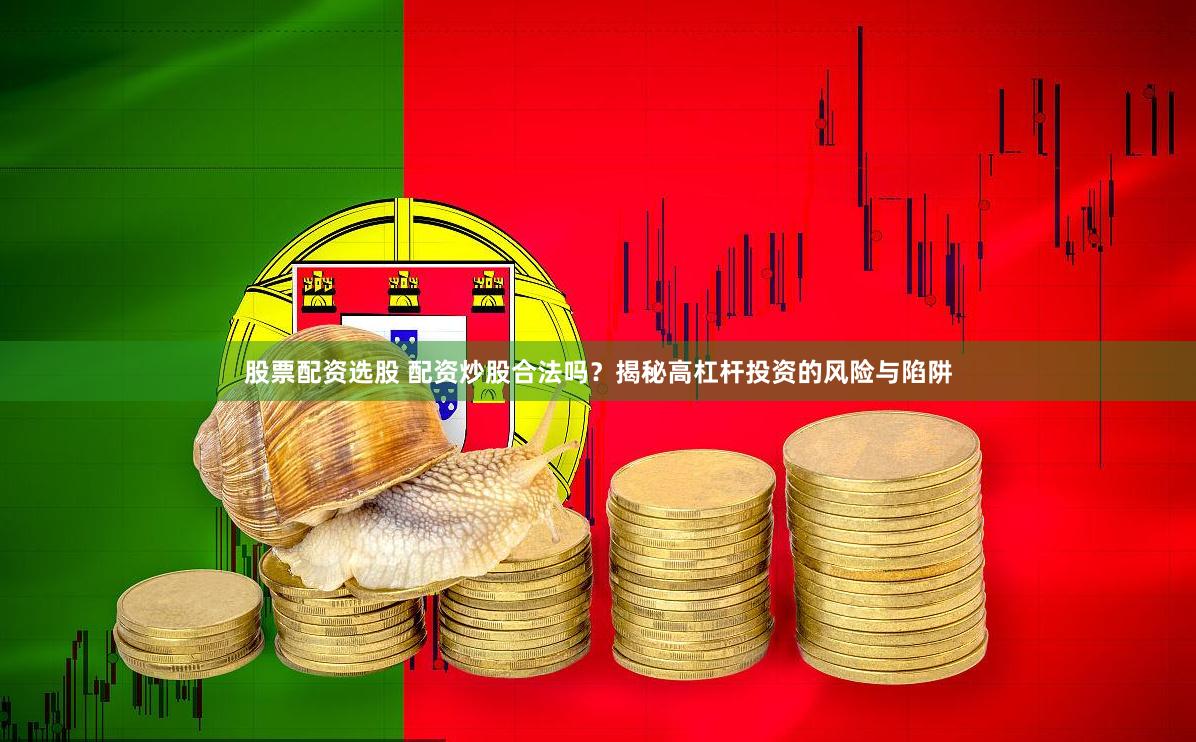 股票配资选股 配资炒股合法吗？揭秘高杠杆投资的风险与陷阱