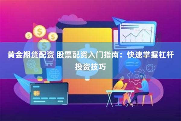 黄金期货配资 股票配资入门指南：快速掌握杠杆投资技巧