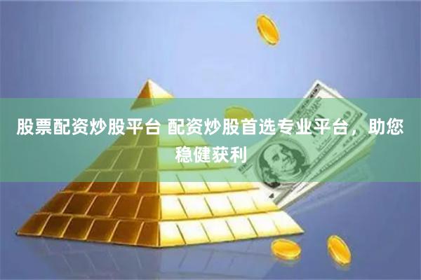 股票配资炒股平台 配资炒股首选专业平台，助您稳健获利