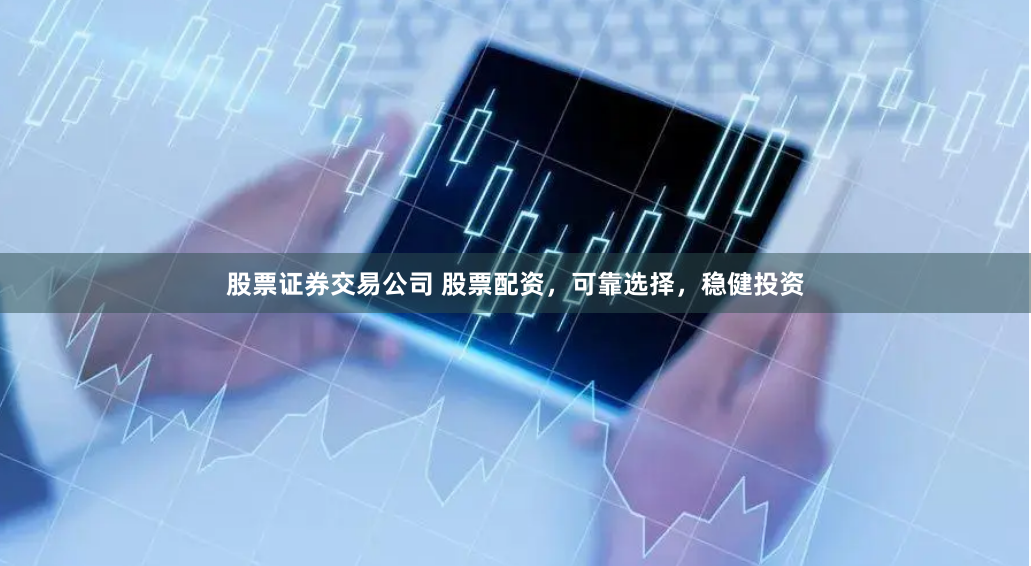股票证券交易公司 股票配资，可靠选择，稳健投资