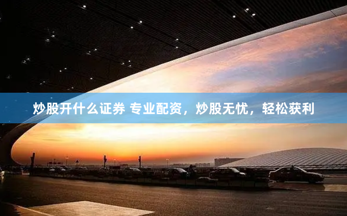 炒股开什么证券 专业配资，炒股无忧，轻松获利