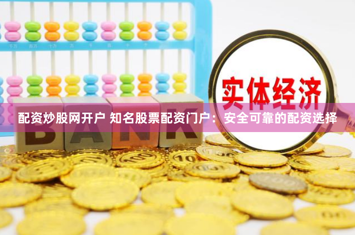 配资炒股网开户 知名股票配资门户：安全可靠的配资选择
