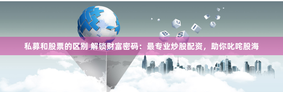 私募和股票的区别 解锁财富密码：最专业炒股配资，助你叱咤股海