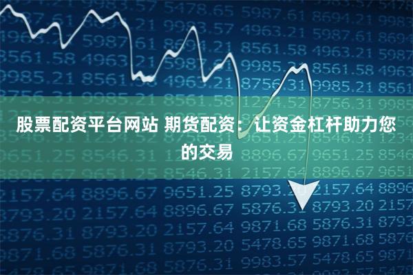 股票配资平台网站 期货配资：让资金杠杆助力您的交易