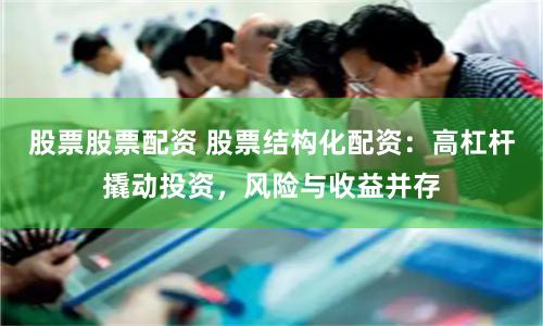股票股票配资 股票结构化配资：高杠杆撬动投资，风险与收益并存