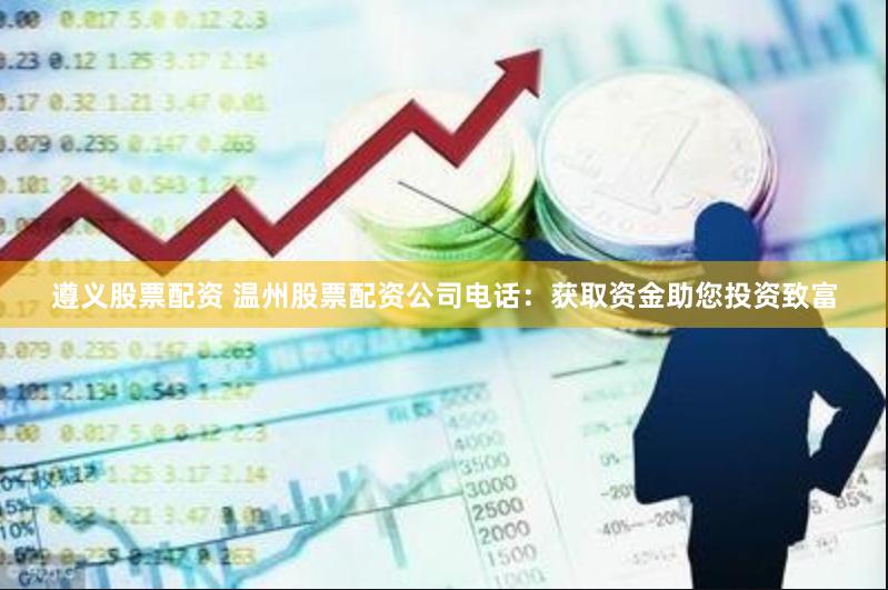 遵义股票配资 温州股票配资公司电话：获取资金助您投资致富