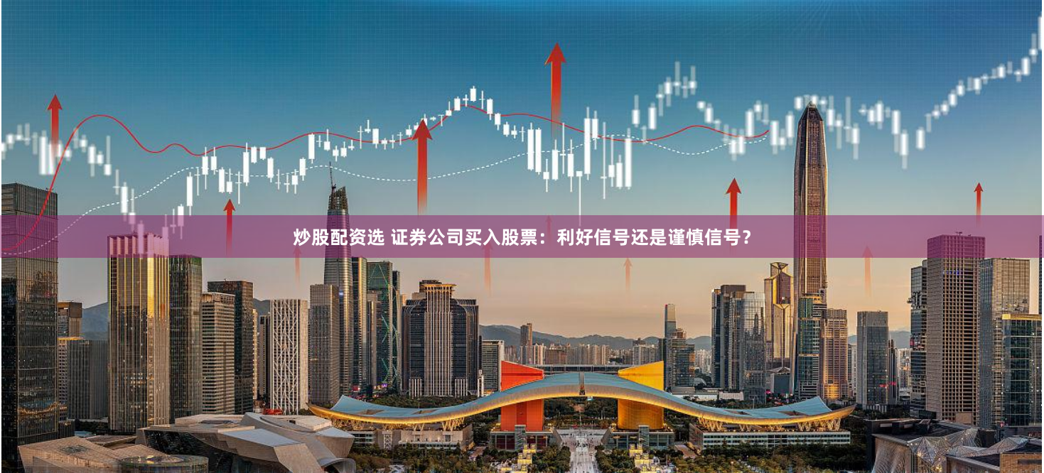 炒股配资选 证券公司买入股票：利好信号还是谨慎信号？