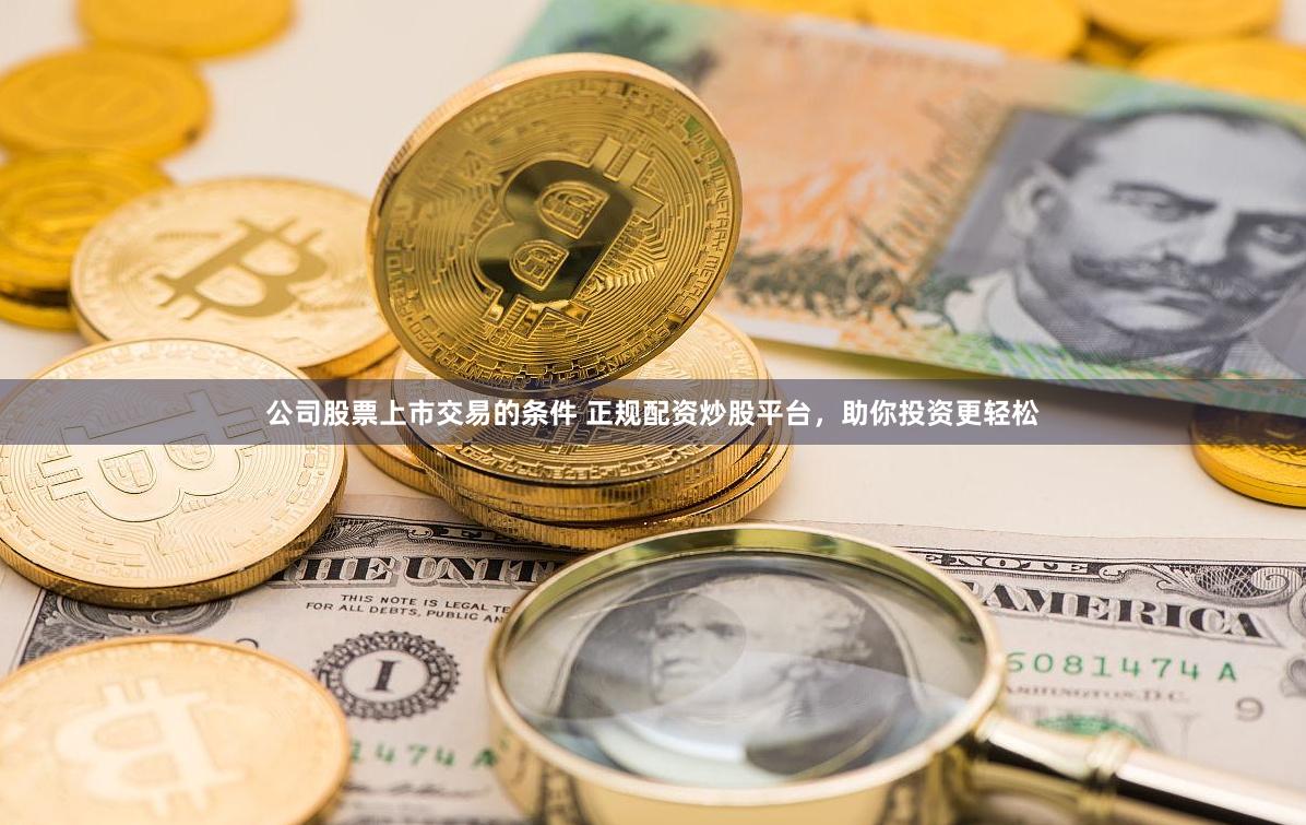 公司股票上市交易的条件 正规配资炒股平台,助你投资更轻松