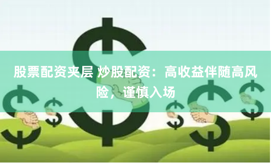 股票配资夹层 炒股配资：高收益伴随高风险，谨慎入场