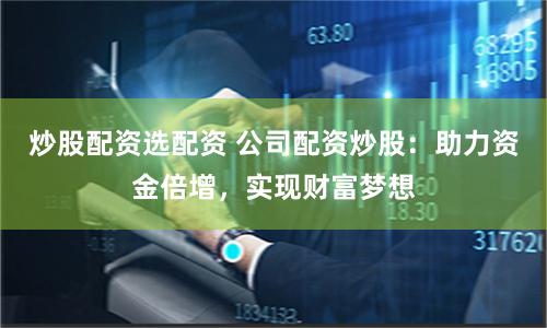 炒股配资选配资 公司配资炒股：助力资金倍增，实现财富梦想