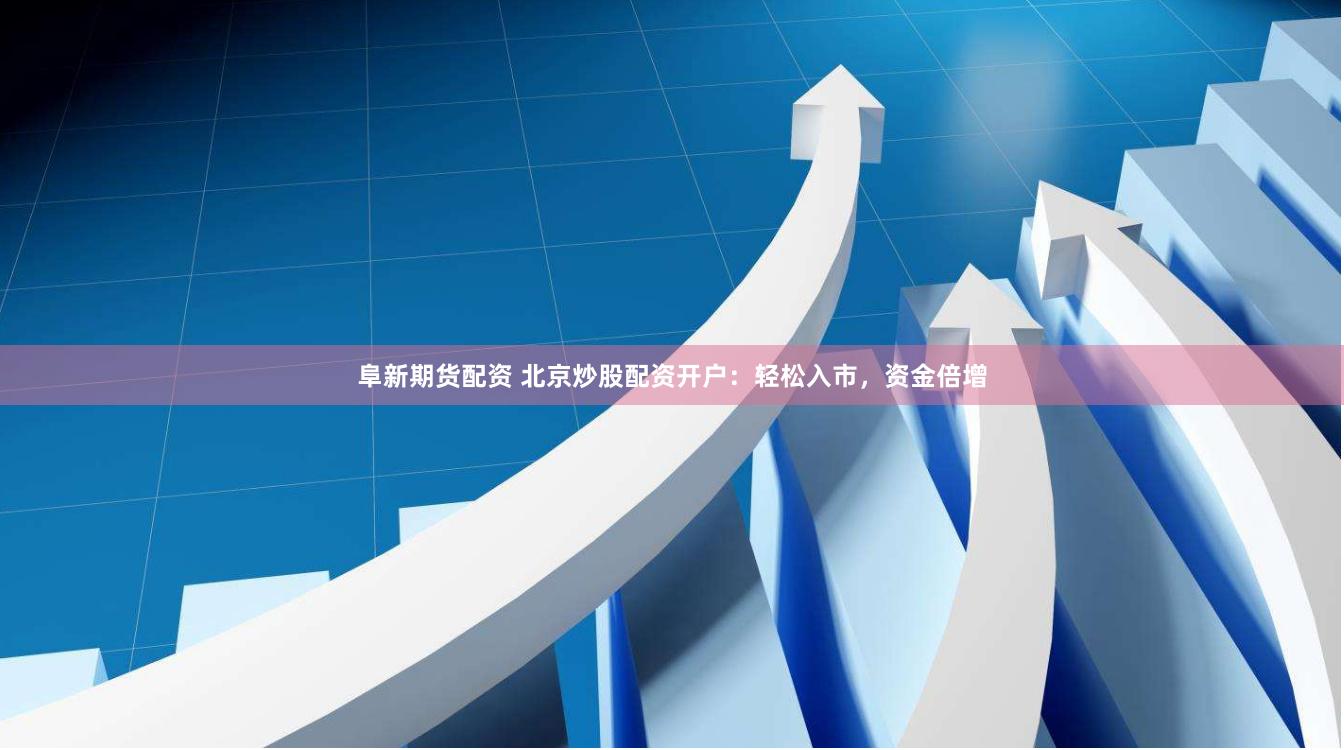 阜新期货配资 北京炒股配资开户：轻松入市，资金倍增