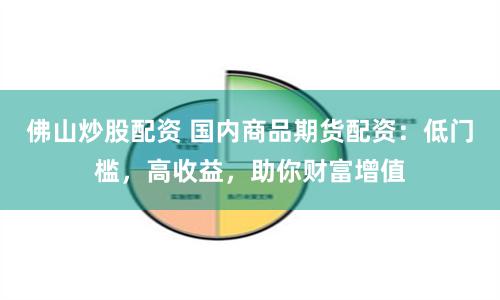 佛山炒股配资 国内商品期货配资:低门槛,高收益,助你财富增值