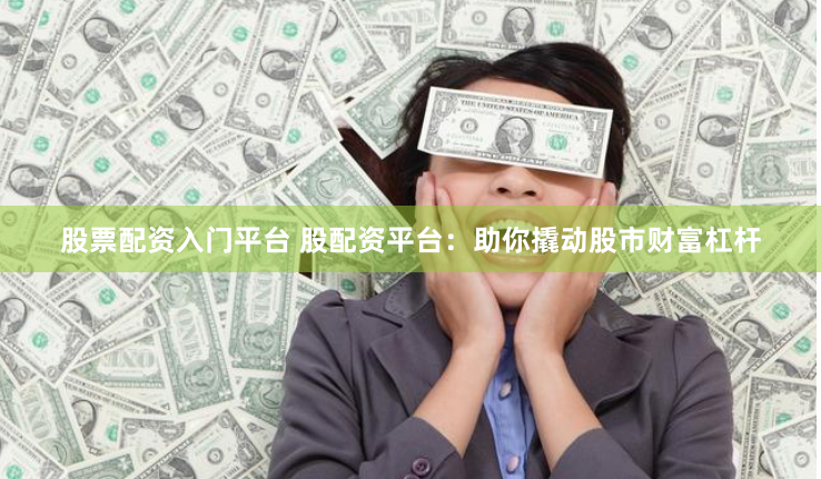 股票配资入门平台 股配资平台:助你撬动股市财富杠杆