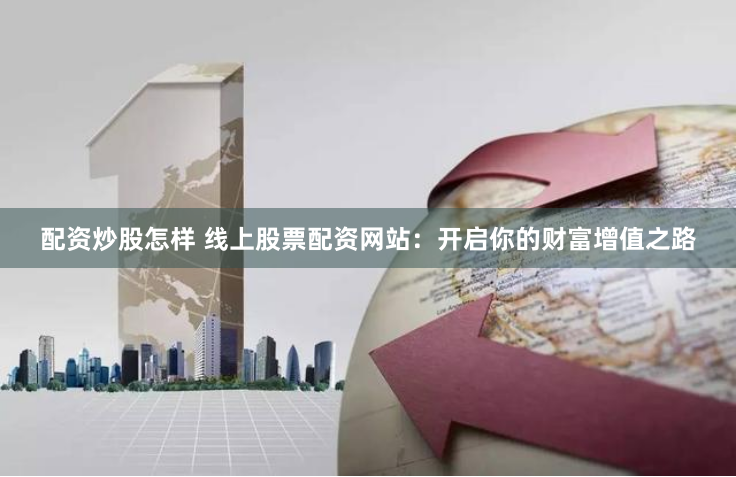 配资炒股怎样 线上股票配资网站:开启你的财富增值之路