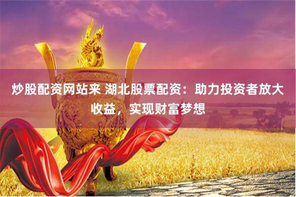 炒股配资网站来 湖北股票配资:助力投资者放大收益,实现财富梦想