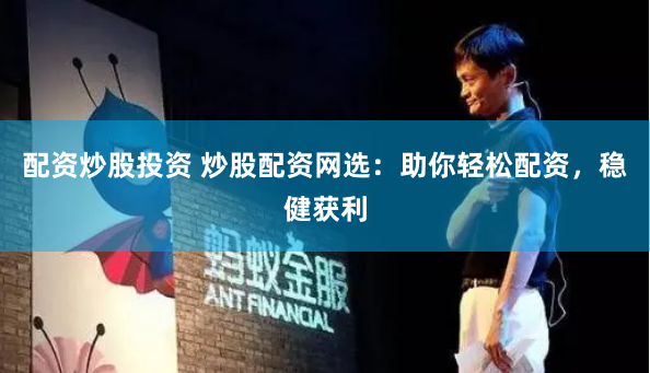 配资炒股投资 炒股配资网选:助你轻松配资,稳健获利