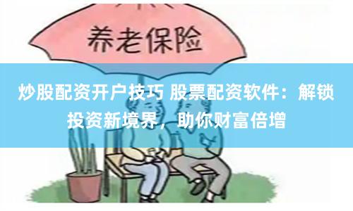 炒股配资开户技巧 股票配资软件:解锁投资新境界,助你财富倍增