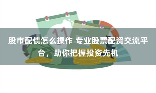 股市配债怎么操作 专业股票配资交流平台,助你把握投资先机