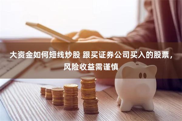 大资金如何短线炒股 跟买证券公司买入的股票,风险收益需谨慎