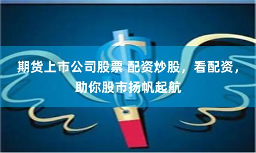 期货上市公司股票 配资炒股，看配资，助你股市扬帆起航
