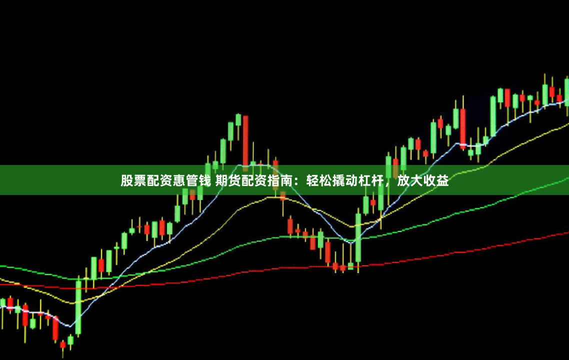 股票配资惠管钱 期货配资指南:轻松撬动杠杆,放大收益