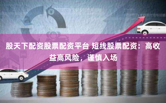 股天下配资股票配资平台 短线股票配资：高收益高风险，谨慎入场