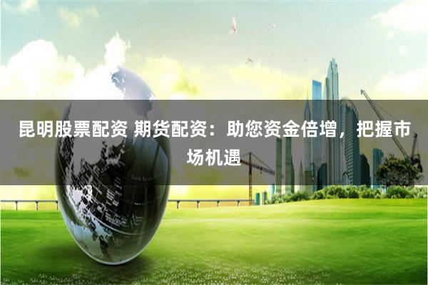 昆明股票配资 期货配资：助您资金倍增，把握市场机遇