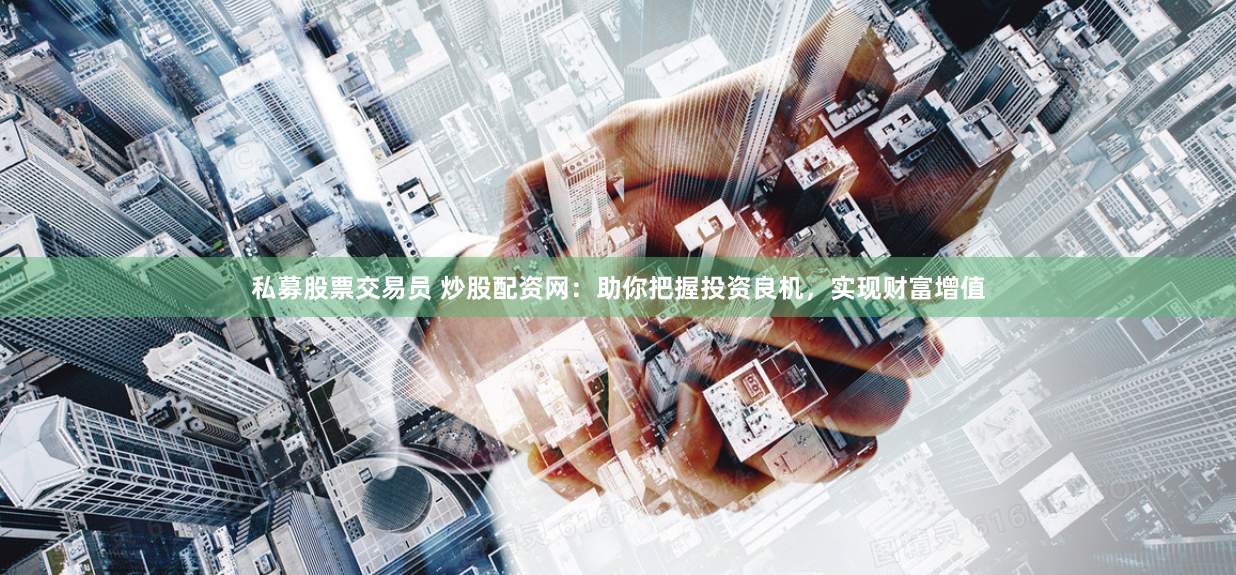 私募股票交易员 炒股配资网：助你把握投资良机，实现财富增值