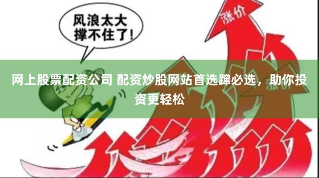 网上股票配资公司 配资炒股网站首选蹿必选,助你投资更轻松