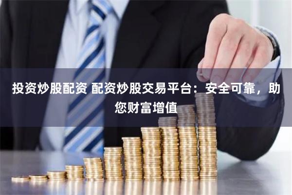 投资炒股配资 配资炒股交易平台：安全可靠，助您财富增值