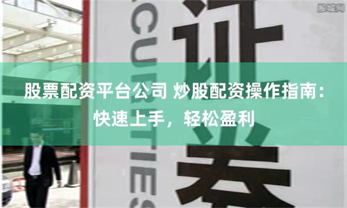 股票配资平台公司 炒股配资操作指南:快速上手,轻松盈利