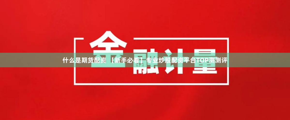 什么是期货配资 【新手必看】专业炒股配资平台TOP测测评