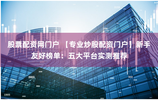 股票配资网门户 【专业炒股配资门户】新手友好榜单：五大平台实测推荐