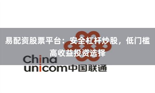 易配资股票平台：安全杠杆炒股，低门槛高收益投资选择