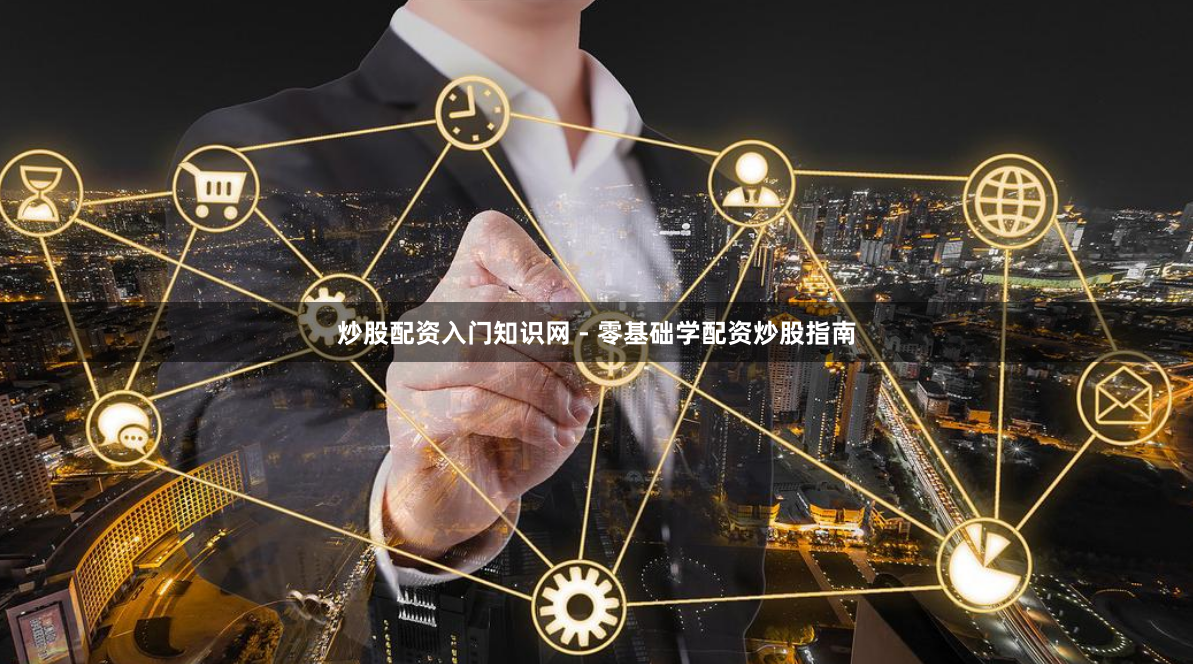 炒股配资入门知识网 - 零基础学配资炒股指南