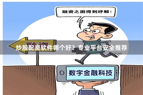 炒股配资软件哪个好？专业平台安全推荐