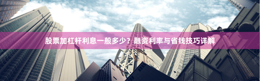 股票加杠杆利息一般多少？融资利率与省钱技巧详解