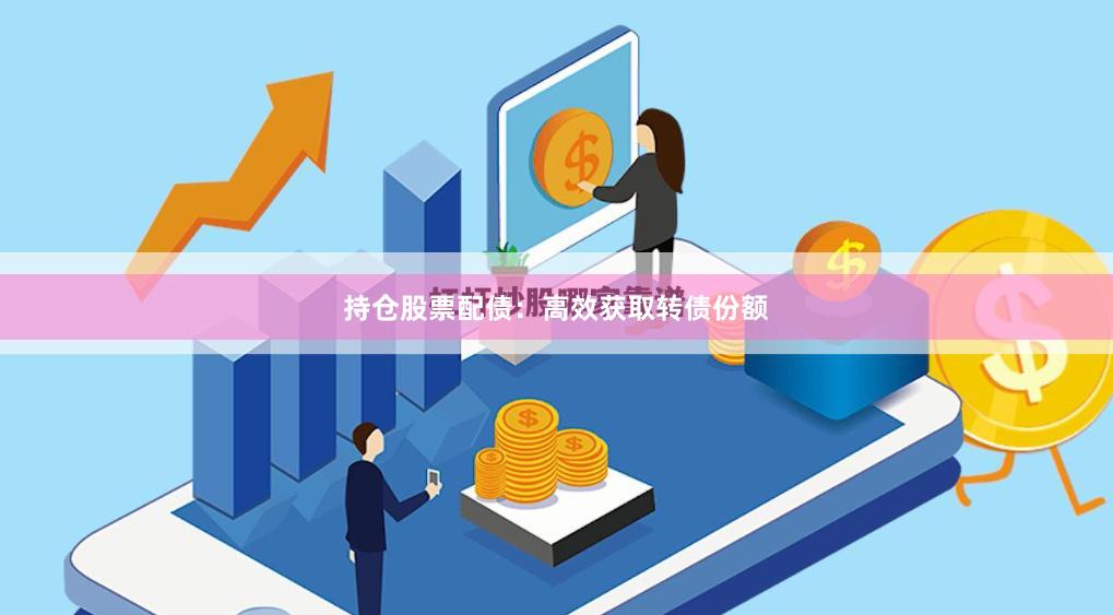 持仓股票配债:高效获取转债份额