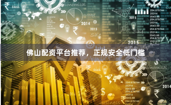 佛山配资平台推荐，正规安全低门槛
